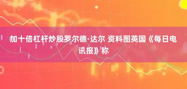 加十倍杠杆炒股　　罗尔德·达尔 资料图　　英国《每日电讯报》称
