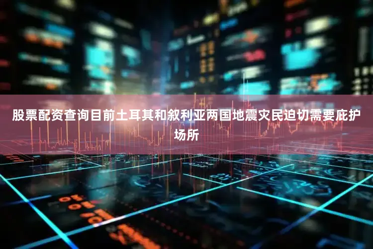 股票配资查询目前土耳其和叙利亚两国地震灾民迫切需要庇护场所