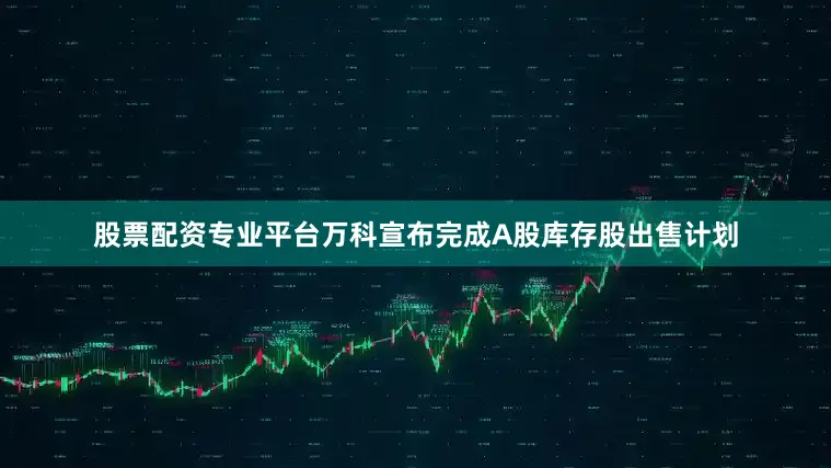 股票配资专业平台万科宣布完成A股库存股出售计划