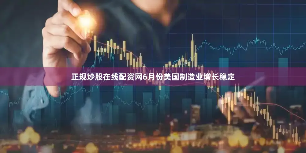 正规炒股在线配资网6月份美国制造业增长稳定