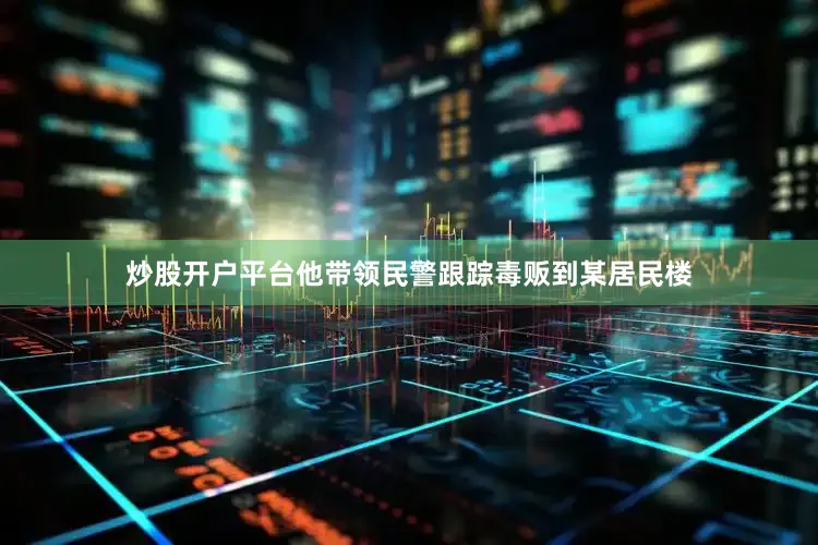 炒股开户平台他带领民警跟踪毒贩到某居民楼