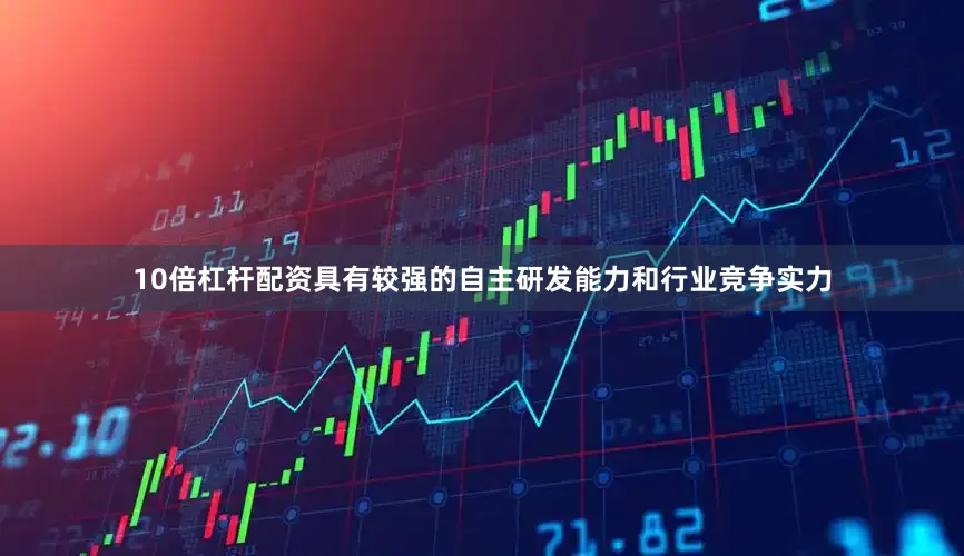 10倍杠杆配资具有较强的自主研发能力和行业竞争实力