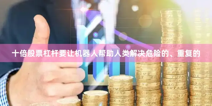 十倍股票杠杆要让机器人帮助人类解决危险的、重复的