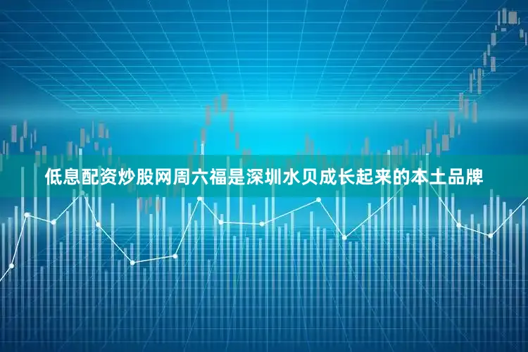 低息配资炒股网周六福是深圳水贝成长起来的本土品牌