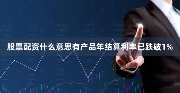 股票配资什么意思　　有产品年结算利率已跌破1%
