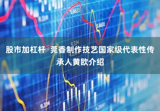 股市加杠杆  莞香制作技艺国家级代表性传承人黄欧介绍