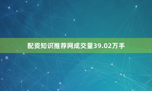 配资知识推荐网成交量39.02万手