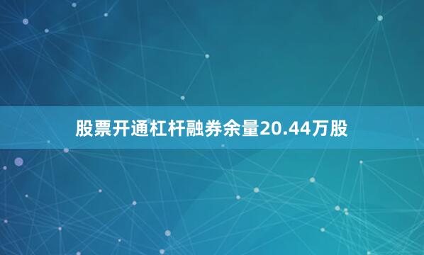 股票开通杠杆融券余量20.44万股