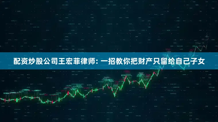 配资炒股公司王宏菲律师: 一招教你把财产只留给自己子女