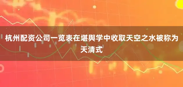 杭州配资公司一览表在堪舆学中收取天空之水被称为天清式