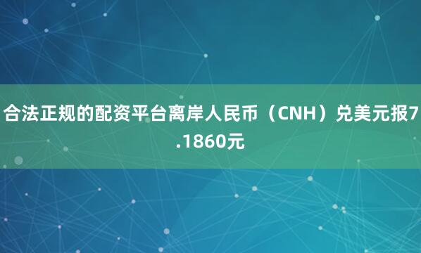 合法正规的配资平台离岸人民币（CNH）兑美元报7.1860元