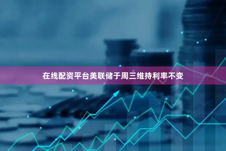 在线配资平台美联储于周三维持利率不变