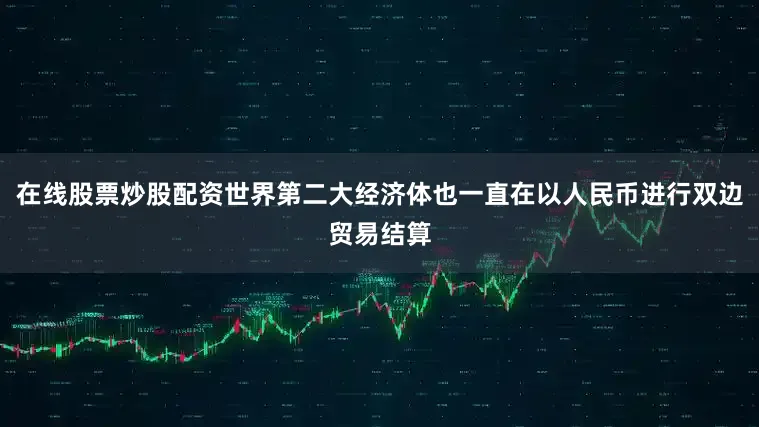 在线股票炒股配资世界第二大经济体也一直在以人民币进行双边贸易结算