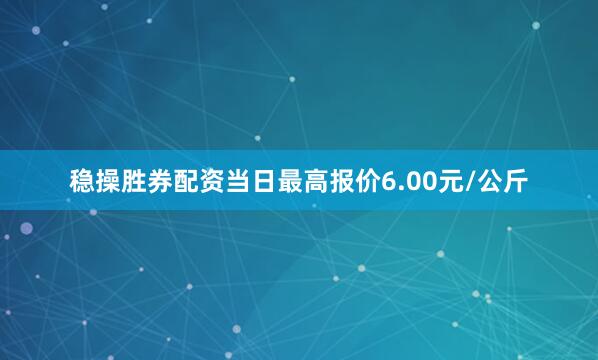 稳操胜券配资当日最高报价6.00元/公斤
