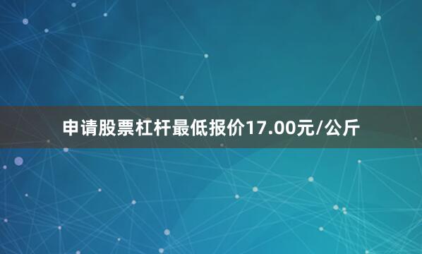 申请股票杠杆最低报价17.00元/公斤