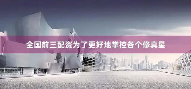 全国前三配资为了更好地掌控各个修真星