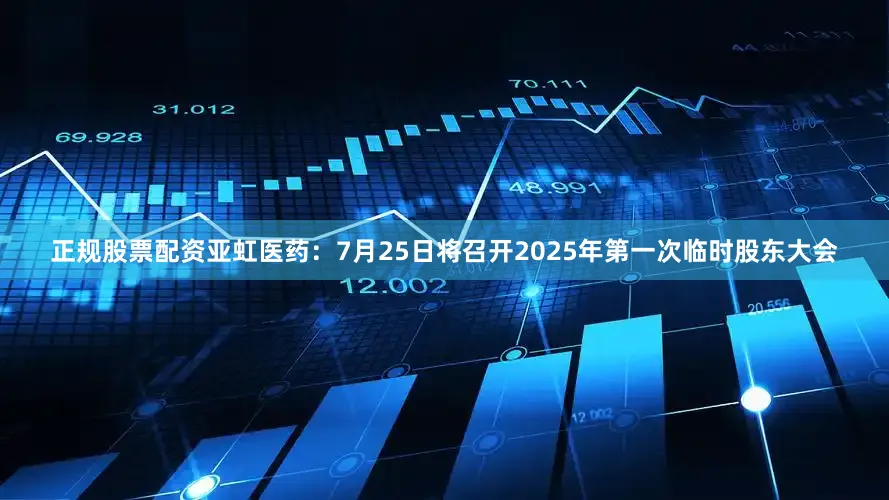 正规股票配资亚虹医药：7月25日将召开2025年第一次临时股东大会