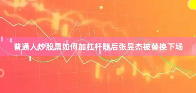 普通人炒股票如何加杠杆随后张昱杰被替换下场