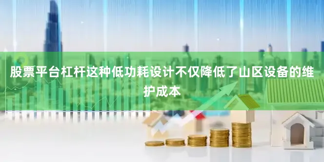 股票平台杠杆这种低功耗设计不仅降低了山区设备的维护成本