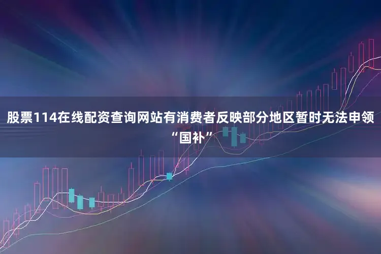 股票114在线配资查询网站有消费者反映部分地区暂时无法申领“国补”