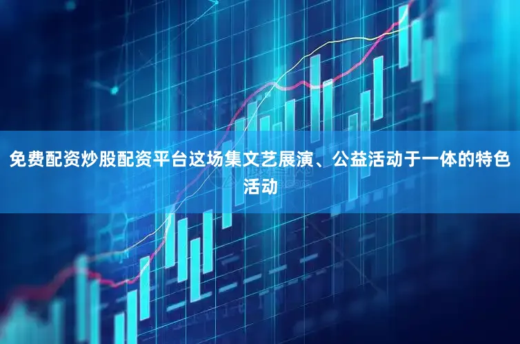 免费配资炒股配资平台这场集文艺展演、公益活动于一体的特色活动