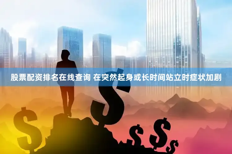 股票配资排名在线查询 在突然起身或长时间站立时症状加剧
