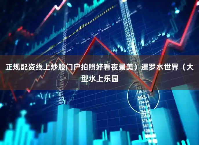 正规配资线上炒股门户拍照好看夜景美）暹罗水世界（大型水上乐园