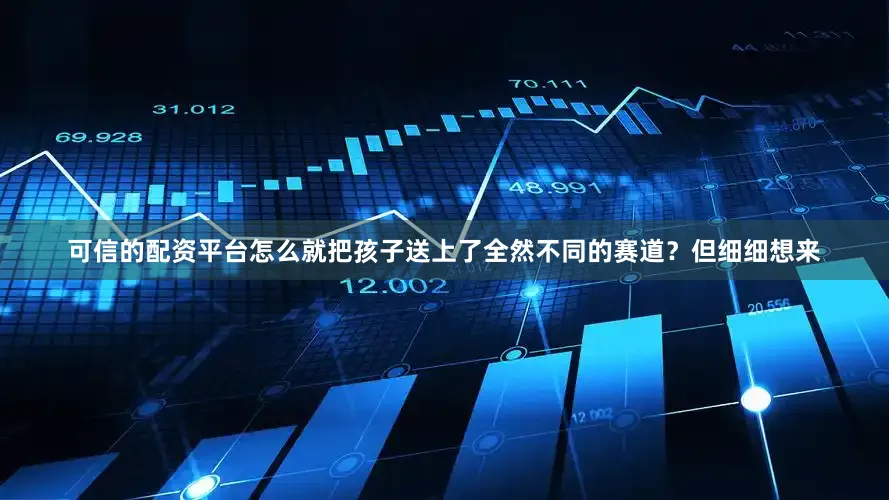 可信的配资平台怎么就把孩子送上了全然不同的赛道？但细细想来