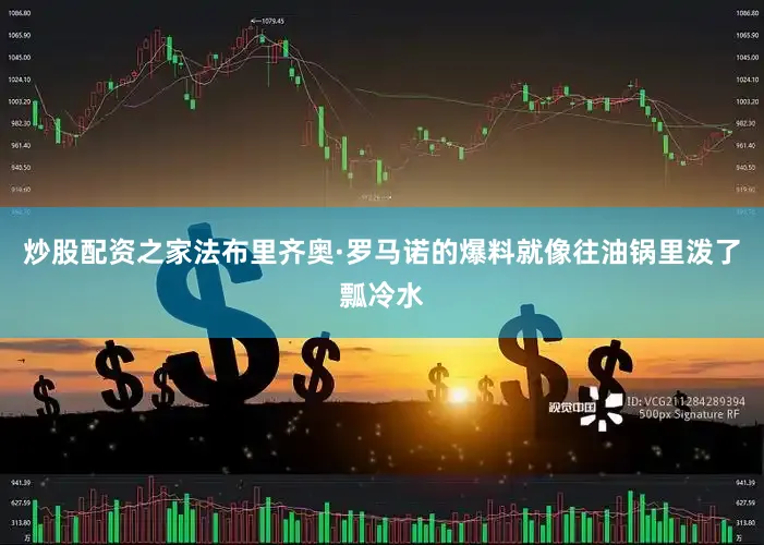 炒股配资之家法布里齐奥·罗马诺的爆料就像往油锅里泼了瓢冷水