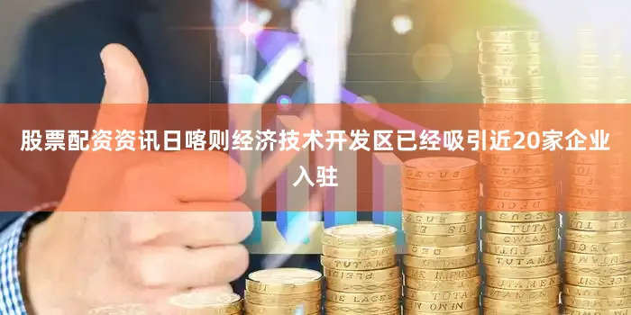 股票配资资讯日喀则经济技术开发区已经吸引近20家企业入驻