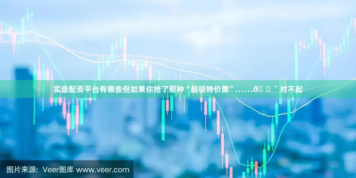 实盘配资平台有哪些但如果你抢了那种“超级特价票”……🎯 对不起
