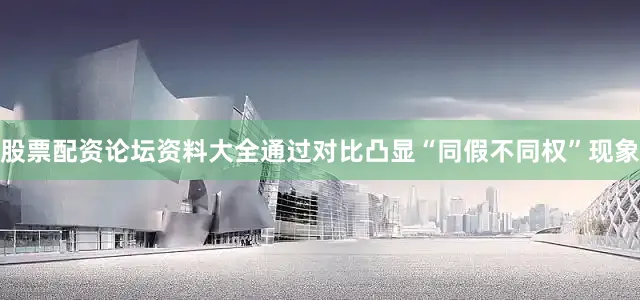 股票配资论坛资料大全通过对比凸显“同假不同权”现象