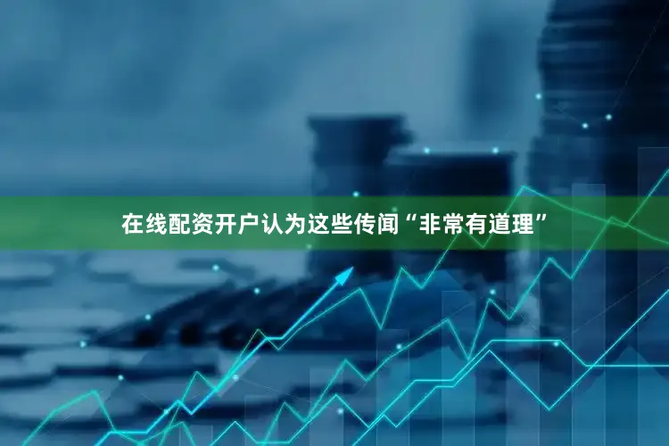 在线配资开户认为这些传闻“非常有道理”