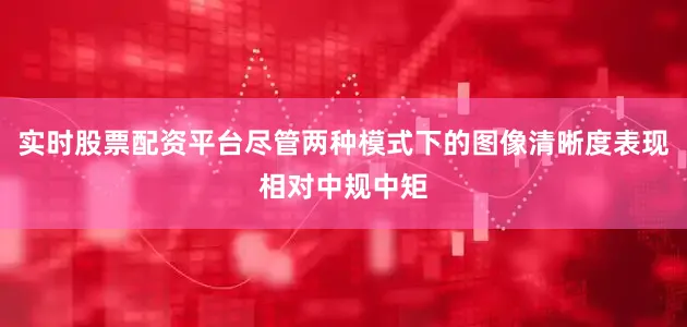 实时股票配资平台尽管两种模式下的图像清晰度表现相对中规中矩