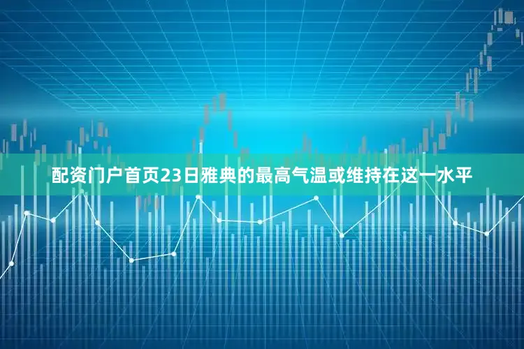 配资门户首页23日雅典的最高气温或维持在这一水平