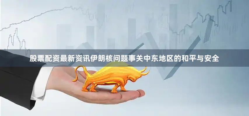 股票配资最新资讯伊朗核问题事关中东地区的和平与安全