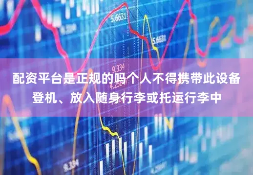 配资平台是正规的吗个人不得携带此设备登机、放入随身行李或托运行李中