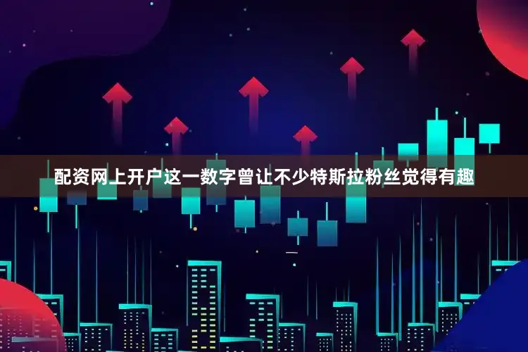 配资网上开户这一数字曾让不少特斯拉粉丝觉得有趣