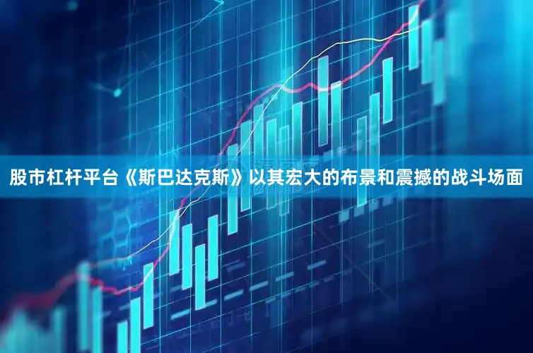 股市杠杆平台《斯巴达克斯》以其宏大的布景和震撼的战斗场面