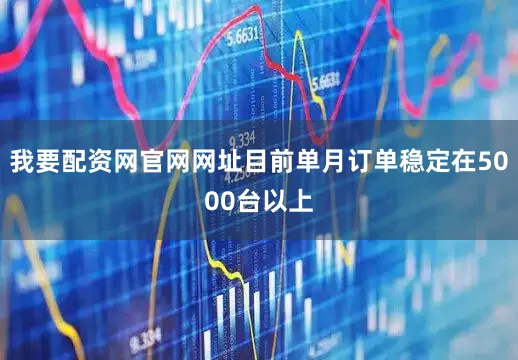 我要配资网官网网址目前单月订单稳定在5000台以上