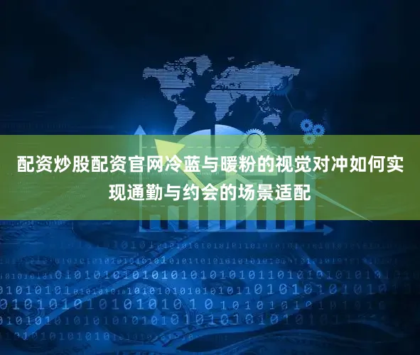配资炒股配资官网冷蓝与暖粉的视觉对冲如何实现通勤与约会的场景适配