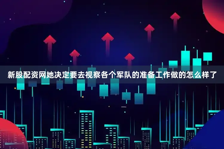新股配资网她决定要去视察各个军队的准备工作做的怎么样了