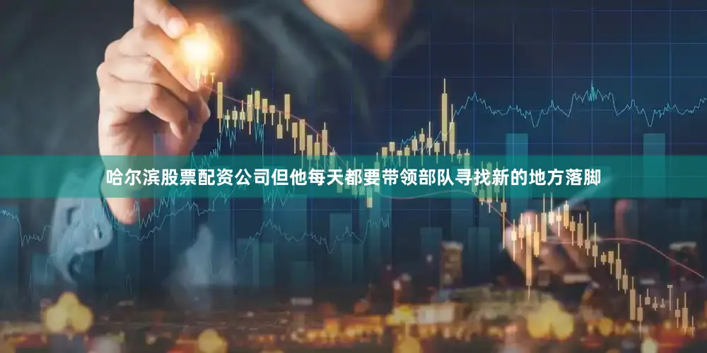 哈尔滨股票配资公司但他每天都要带领部队寻找新的地方落脚