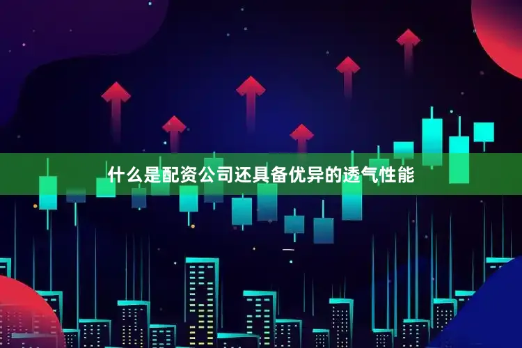 什么是配资公司还具备优异的透气性能