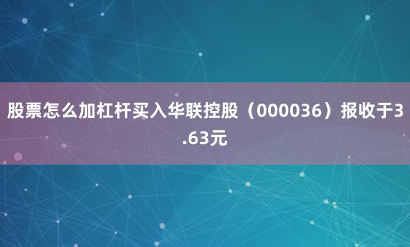 股票怎么加杠杆买入华联控股（000036）报收于3.63元