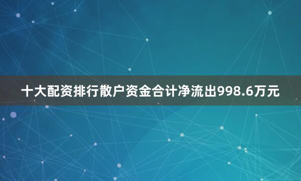 十大配资排行散户资金合计净流出998.6万元