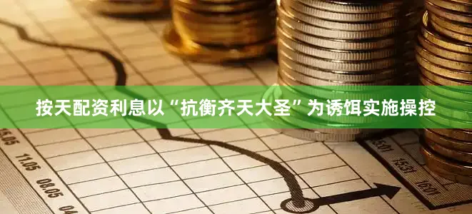 按天配资利息以“抗衡齐天大圣”为诱饵实施操控