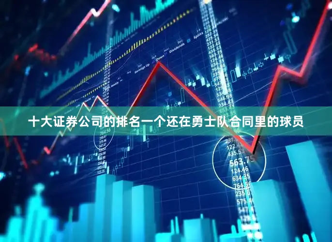 十大证券公司的排名一个还在勇士队合同里的球员