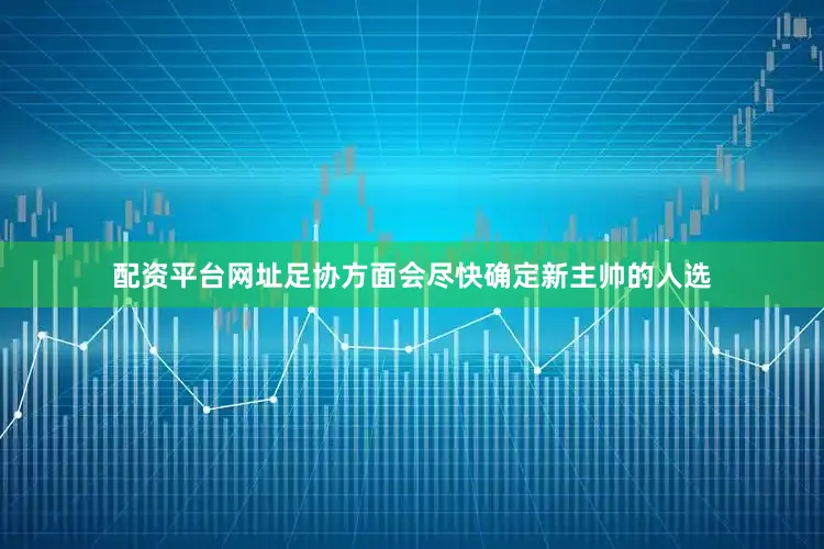 配资平台网址足协方面会尽快确定新主帅的人选