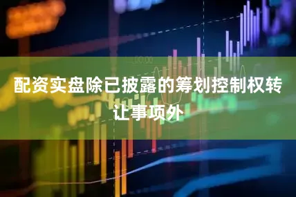 配资实盘除已披露的筹划控制权转让事项外
